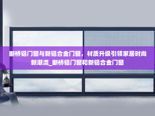 断桥铝门窗与新铝合金门窗，材质升级引领家居时尚新潮流_断桥铝门窗和新铝合金门窗