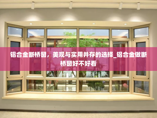 铝合金断桥窗，美观与实用并存的选择_铝合金做断桥窗好不好看