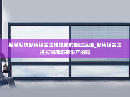 探寻廊坊断桥铝合金推拉窗的制造足迹_断桥铝合金推拉窗廊坊有生产的吗