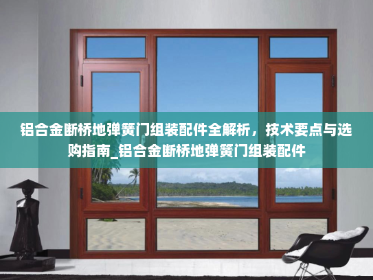 铝合金断桥地弹簧门组装配件全解析，技术要点与选购指南_铝合金断桥地弹簧门组装配件