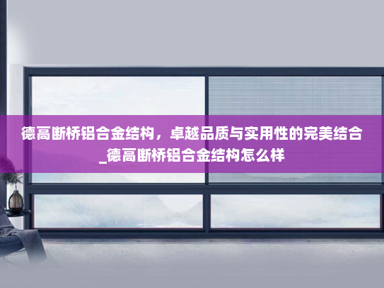 德高断桥铝合金结构，卓越品质与实用性的完美结合_德高断桥铝合金结构怎么样