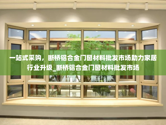 一站式采购，断桥铝合金门窗材料批发市场助力家居行业升级_断桥铝合金门窗材料批发市场