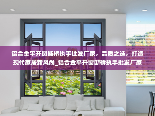 铝合金平开窗断桥执手批发厂家，品质之选，打造现代家居新风尚_铝合金平开窗断桥执手批发厂家