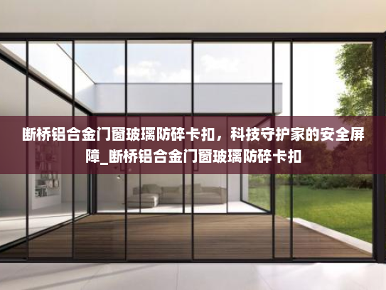 断桥铝合金门窗玻璃防碎卡扣，科技守护家的安全屏障_断桥铝合金门窗玻璃防碎卡扣