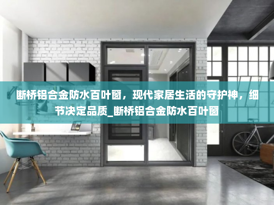断桥铝合金防水百叶窗，现代家居生活的守护神，细节决定品质_断桥铝合金防水百叶窗