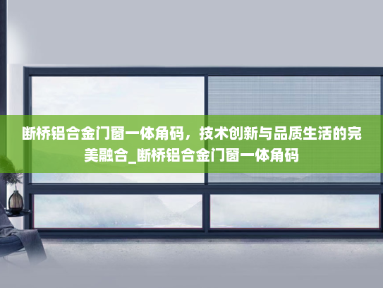 断桥铝合金门窗一体角码，技术创新与品质生活的完美融合_断桥铝合金门窗一体角码