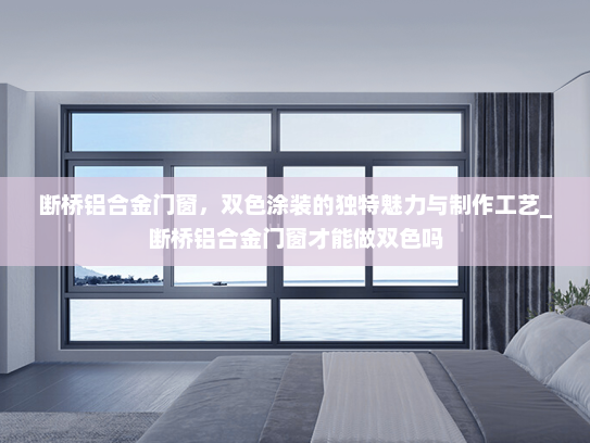断桥铝合金门窗，双色涂装的独特魅力与制作工艺_断桥铝合金门窗才能做双色吗