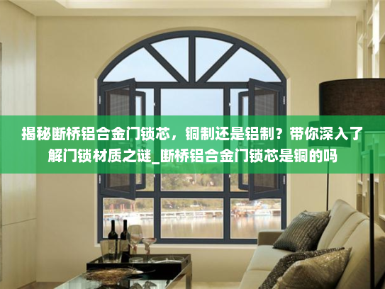 揭秘断桥铝合金门锁芯，铜制还是铝制？带你深入了解门锁材质之谜_断桥铝合金门锁芯是铜的吗