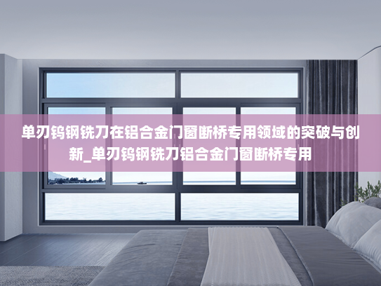 单刃钨钢铣刀在铝合金门窗断桥专用领域的突破与创新_单刃钨钢铣刀铝合金门窗断桥专用
