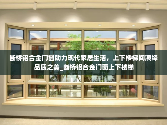 断桥铝合金门窗助力现代家居生活，上下楼梯间演绎品质之美_断桥铝合金门窗上下楼梯