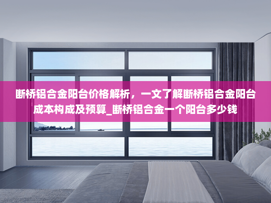 断桥铝合金阳台价格解析，一文了解断桥铝合金阳台成本构成及预算_断桥铝合金一个阳台多少钱