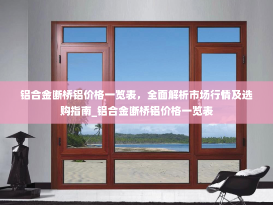 铝合金断桥铝价格一览表，全面解析市场行情及选购指南_铝合金断桥铝价格一览表