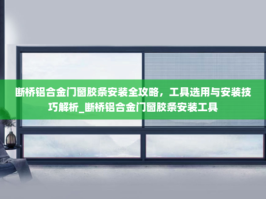 断桥铝合金门窗胶条安装全攻略，工具选用与安装技巧解析_断桥铝合金门窗胶条安装工具