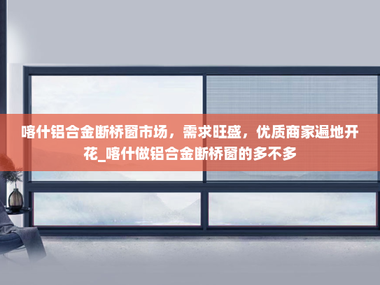 喀什铝合金断桥窗市场，需求旺盛，优质商家遍地开花_喀什做铝合金断桥窗的多不多