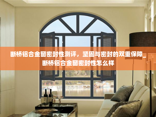 断桥铝合金窗密封性测评，坚固与密封的双重保障_断桥铝合金窗密封性怎么样