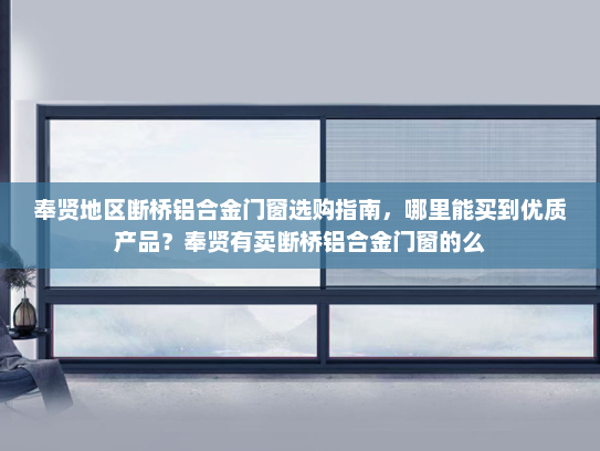 奉贤地区断桥铝合金门窗选购指南，哪里能买到优质产品？奉贤有卖断桥铝合金门窗的么