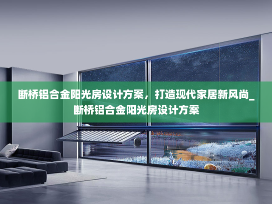 断桥铝合金阳光房设计方案，打造现代家居新风尚_断桥铝合金阳光房设计方案