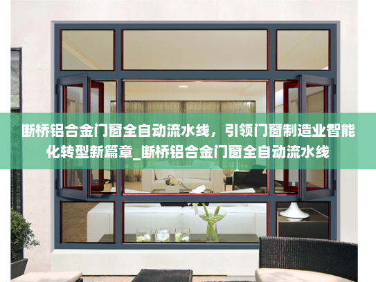断桥铝合金门窗全自动流水线，引领门窗制造业智能化转型新篇章_断桥铝合金门窗全自动流水线