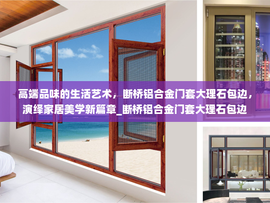 高端品味的生活艺术，断桥铝合金门套大理石包边，演绎家居美学新篇章_断桥铝合金门套大理石包边