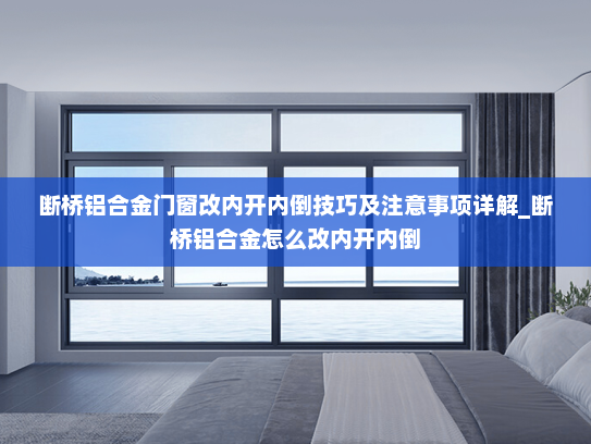 断桥铝合金门窗改内开内倒技巧及注意事项详解_断桥铝合金怎么改内开内倒