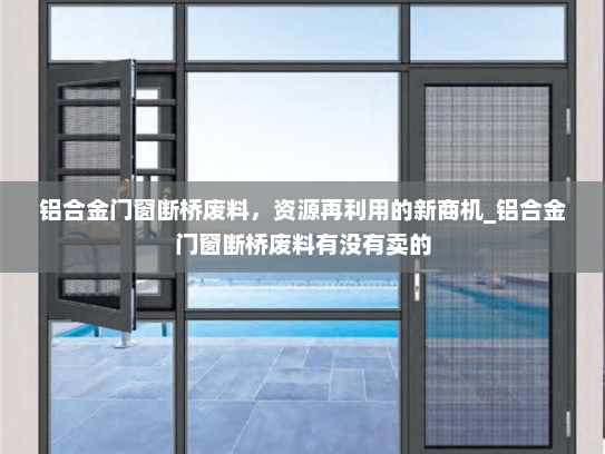 铝合金门窗断桥废料，资源再利用的新商机_铝合金门窗断桥废料有没有卖的