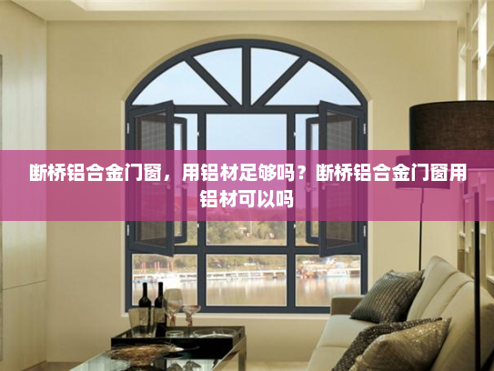 断桥铝合金门窗，用铝材足够吗？断桥铝合金门窗用铝材可以吗