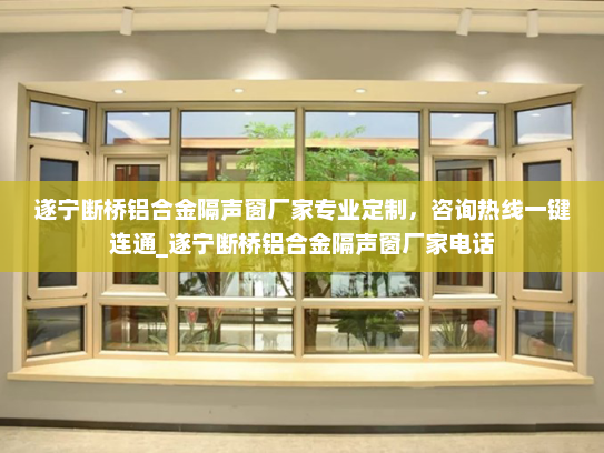 遂宁断桥铝合金隔声窗厂家专业定制，咨询热线一键连通_遂宁断桥铝合金隔声窗厂家电话