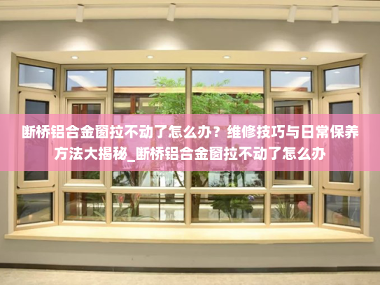 断桥铝合金窗拉不动了怎么办？维修技巧与日常保养方法大揭秘_断桥铝合金窗拉不动了怎么办