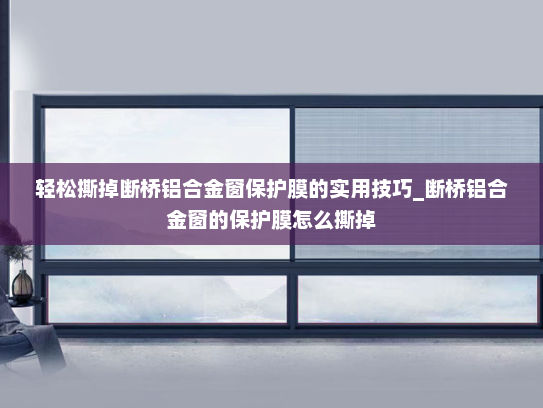 轻松撕掉断桥铝合金窗保护膜的实用技巧_断桥铝合金窗的保护膜怎么撕掉