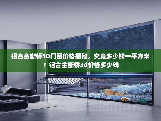 铝合金断桥3D门窗价格揭秘，究竟多少钱一平方米？铝合金断桥3d价格多少钱
