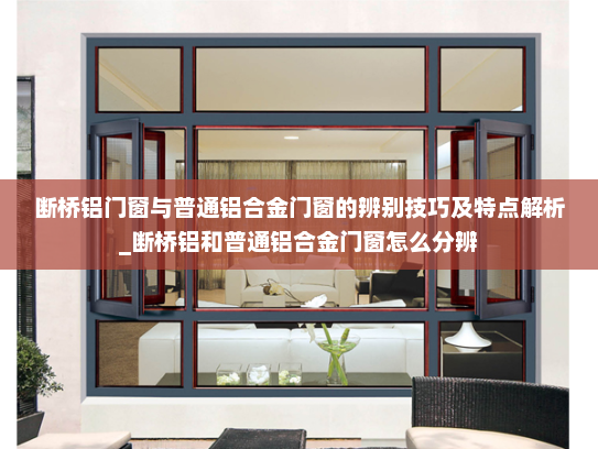 断桥铝门窗与普通铝合金门窗的辨别技巧及特点解析_断桥铝和普通铝合金门窗怎么分辨
