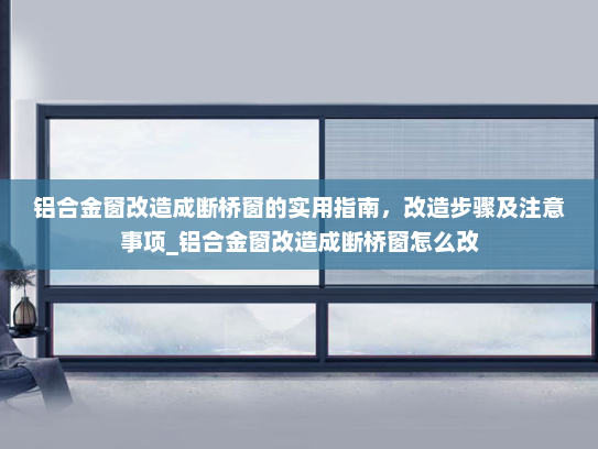铝合金窗改造成断桥窗的实用指南，改造步骤及注意事项_铝合金窗改造成断桥窗怎么改