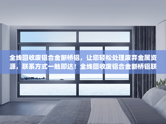 全线回收废铝合金断桥铝，让您轻松处理废弃金属资源，联系方式一触即达！全线回收废铝合金断桥铝联系方式