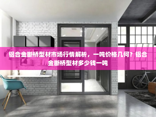 铝合金断桥型材市场行情解析，一吨价格几何？铝合金断桥型材多少钱一吨