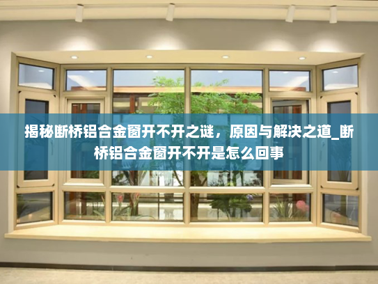 揭秘断桥铝合金窗开不开之谜，原因与解决之道_断桥铝合金窗开不开是怎么回事