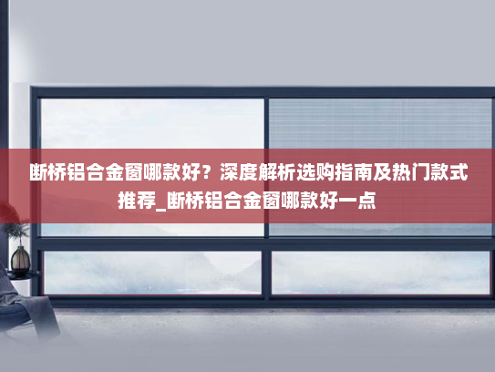 断桥铝合金窗哪款好？深度解析选购指南及热门款式推荐_断桥铝合金窗哪款好一点
