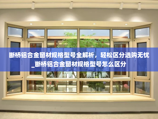 断桥铝合金窗材规格型号全解析，轻松区分选购无忧_断桥铝合金窗材规格型号怎么区分