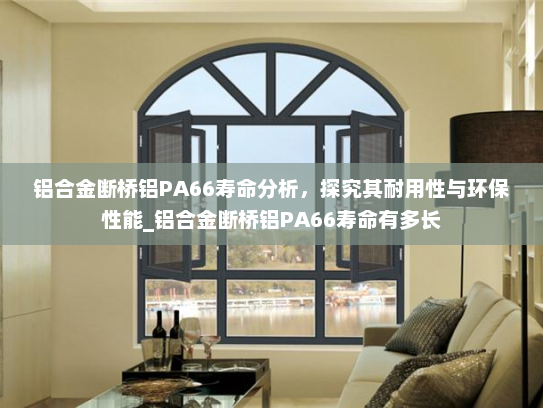 铝合金断桥铝PA66寿命分析，探究其耐用性与环保性能_铝合金断桥铝PA66寿命有多长