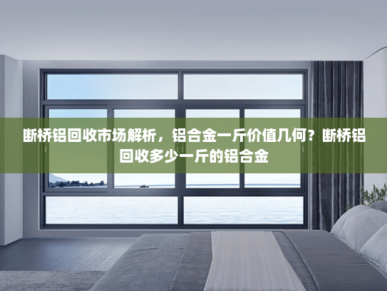断桥铝回收市场解析，铝合金一斤价值几何？断桥铝回收多少一斤的铝合金