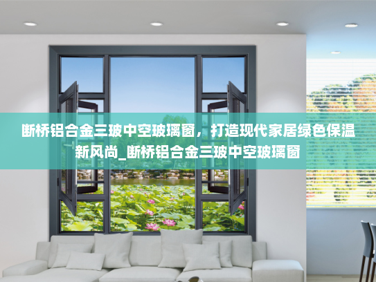 断桥铝合金三玻中空玻璃窗，打造现代家居绿色保温新风尚_断桥铝合金三玻中空玻璃窗