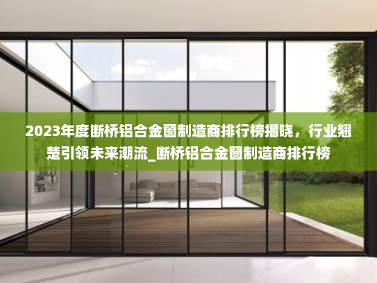2023年度断桥铝合金窗制造商排行榜揭晓，行业翘楚引领未来潮流_断桥铝合金窗制造商排行榜