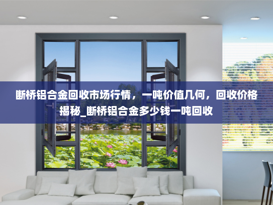 断桥铝合金回收市场行情，一吨价值几何，回收价格揭秘_断桥铝合金多少钱一吨回收