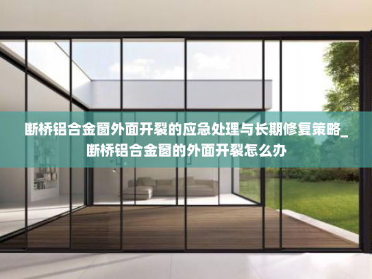 断桥铝合金窗外面开裂的应急处理与长期修复策略_断桥铝合金窗的外面开裂怎么办