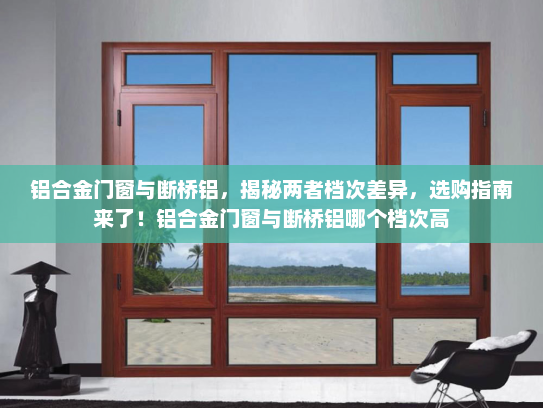 铝合金门窗与断桥铝，揭秘两者档次差异，选购指南来了！铝合金门窗与断桥铝哪个档次高
