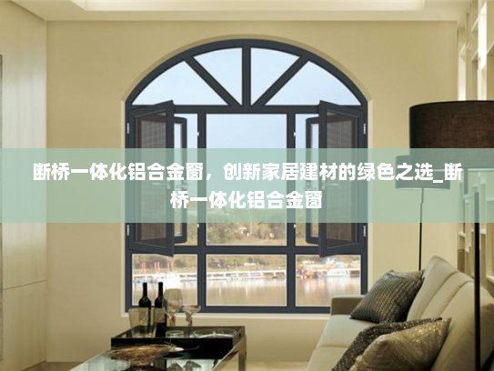 断桥一体化铝合金窗，创新家居建材的绿色之选_断桥一体化铝合金窗