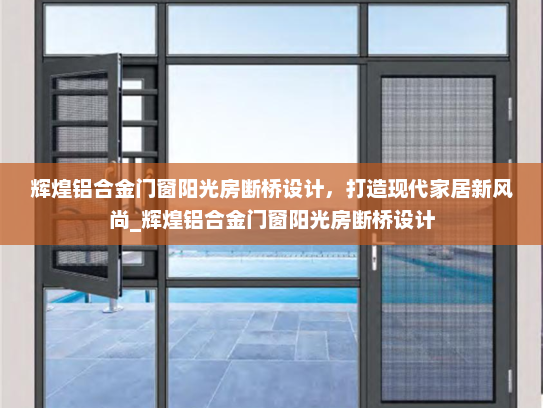 辉煌铝合金门窗阳光房断桥设计，打造现代家居新风尚_辉煌铝合金门窗阳光房断桥设计