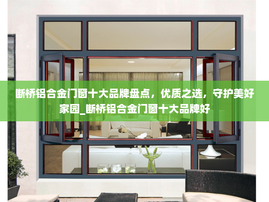 断桥铝合金门窗十大品牌盘点，优质之选，守护美好家园_断桥铝合金门窗十大品牌好
