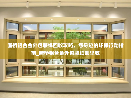 断桥铝合金外包装纸回收攻略，您身边的环保行动指南_断桥铝合金外包装纸哪里收