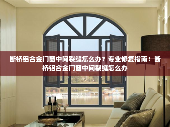 断桥铝合金门窗中间裂缝怎么办？专业修复指南！断桥铝合金门窗中间裂缝怎么办