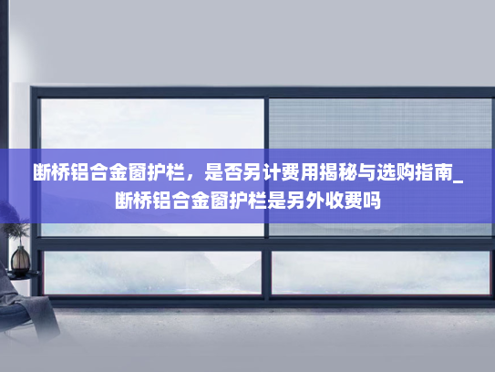 断桥铝合金窗护栏，是否另计费用揭秘与选购指南_断桥铝合金窗护栏是另外收费吗